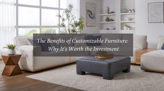 The Benefits of Customizable Furniture: Why It’s Worth the Investment